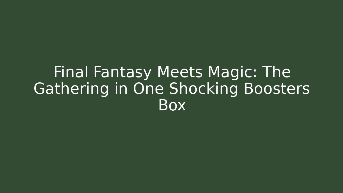 Final Fantasy Meets Magic: The Gathering in One Shocking Boosters Box
