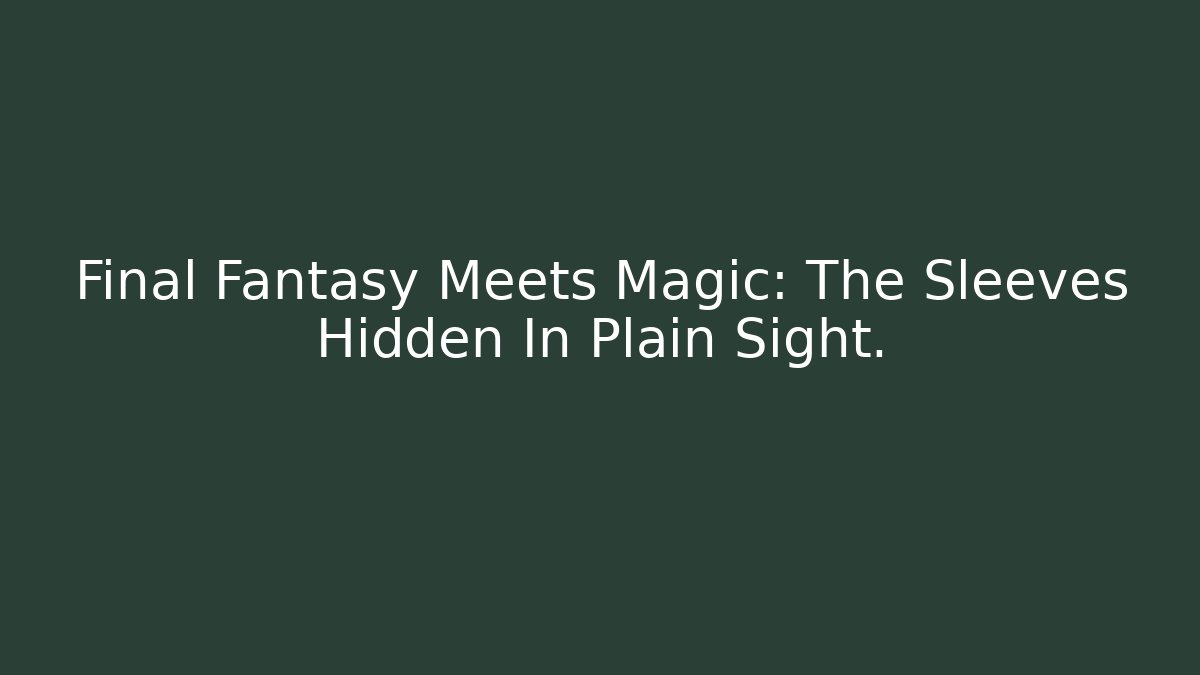 Final Fantasy Meets Magic: The Sleeves Hidden In Plain Sight.