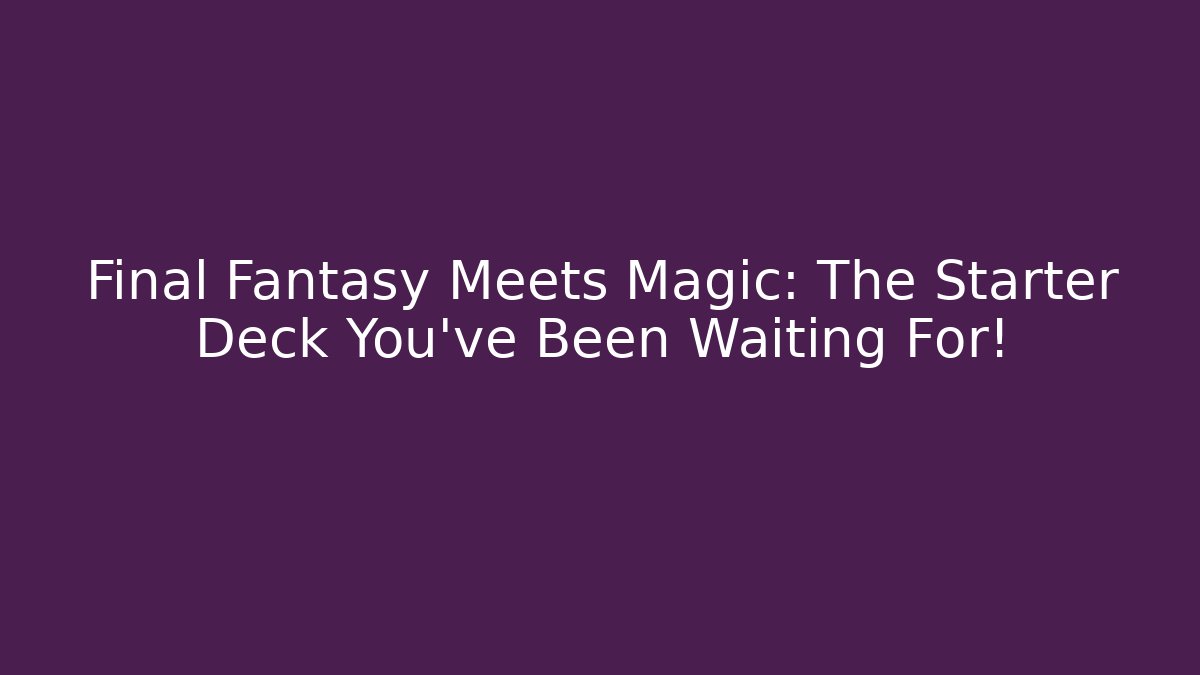 Final Fantasy Meets Magic: The Starter Deck You've Been Waiting For!