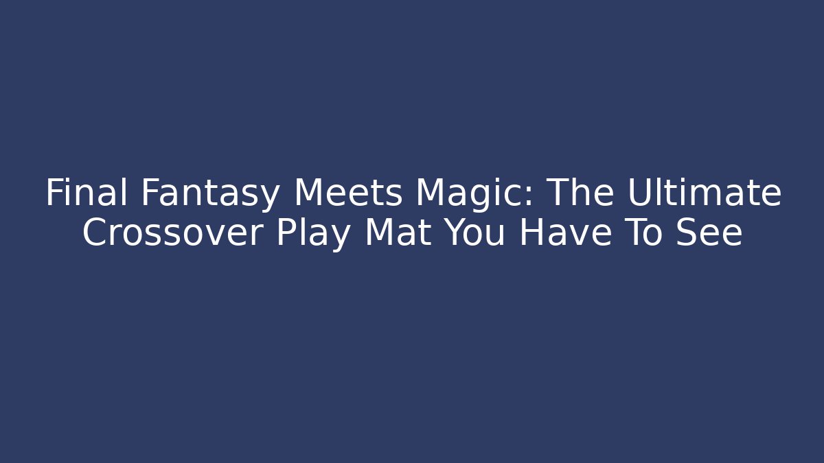 Final Fantasy Meets Magic: The Ultimate Crossover Play Mat You Have To See