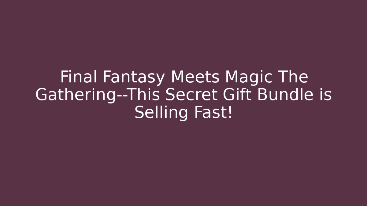 Final Fantasy Meets Magic The Gathering—This Secret Gift Bundle is Selling Fast!