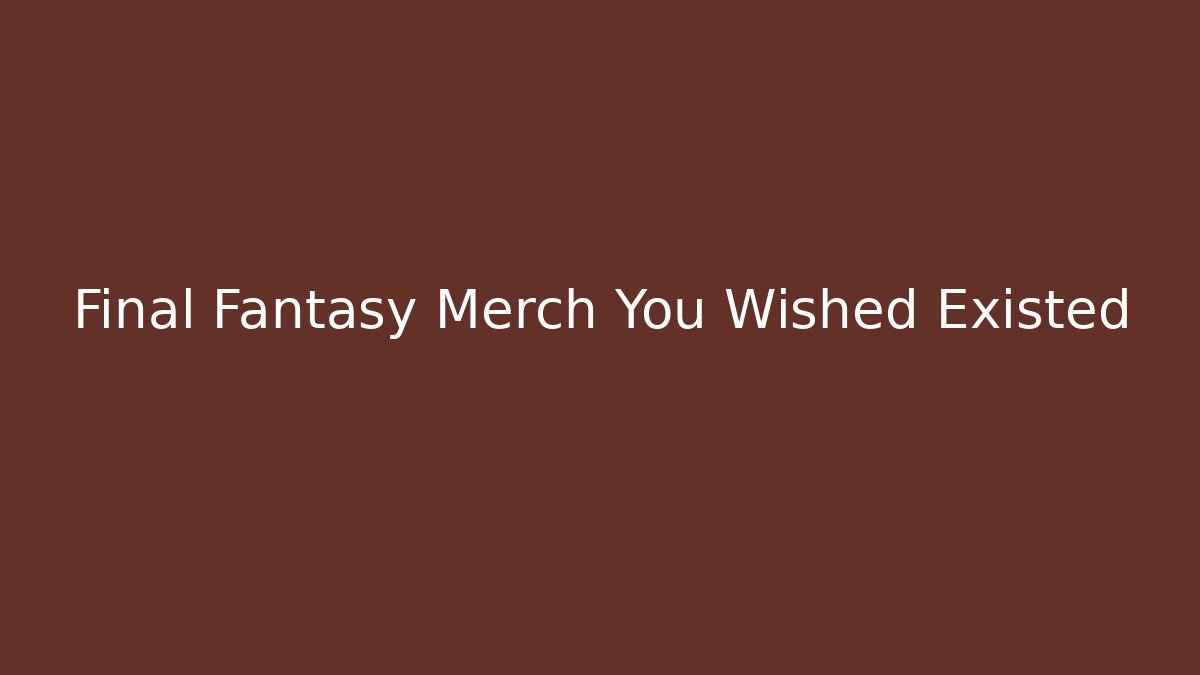Final Fantasy Merch You Wished Existed