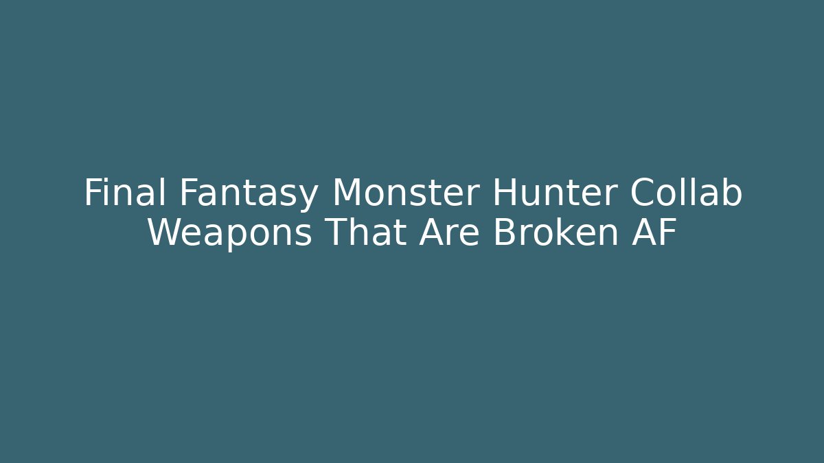 Final Fantasy Monster Hunter Collab Weapons That Are Broken AF