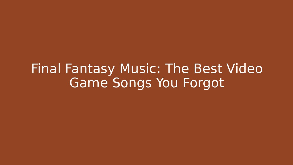 Final Fantasy Music: The Best Video Game Songs You Forgot
