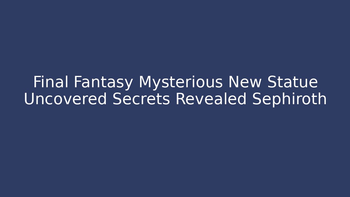 Final Fantasy Mysterious New Statue Uncovered Secrets Revealed Sephiroth