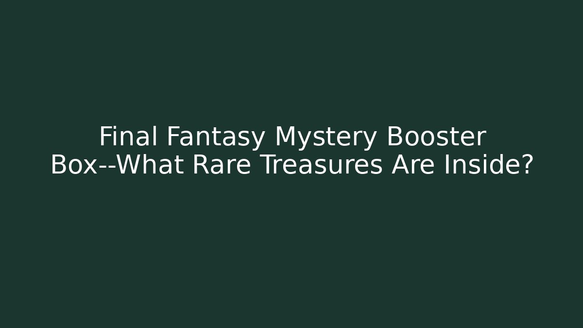 Final Fantasy Mystery Booster Box—What Rare Treasures Are Inside?