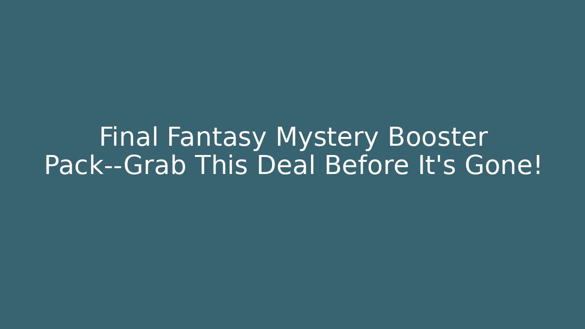 Final Fantasy Mystery Booster Pack—Grab This Deal Before It’s Gone! - Critter Realm