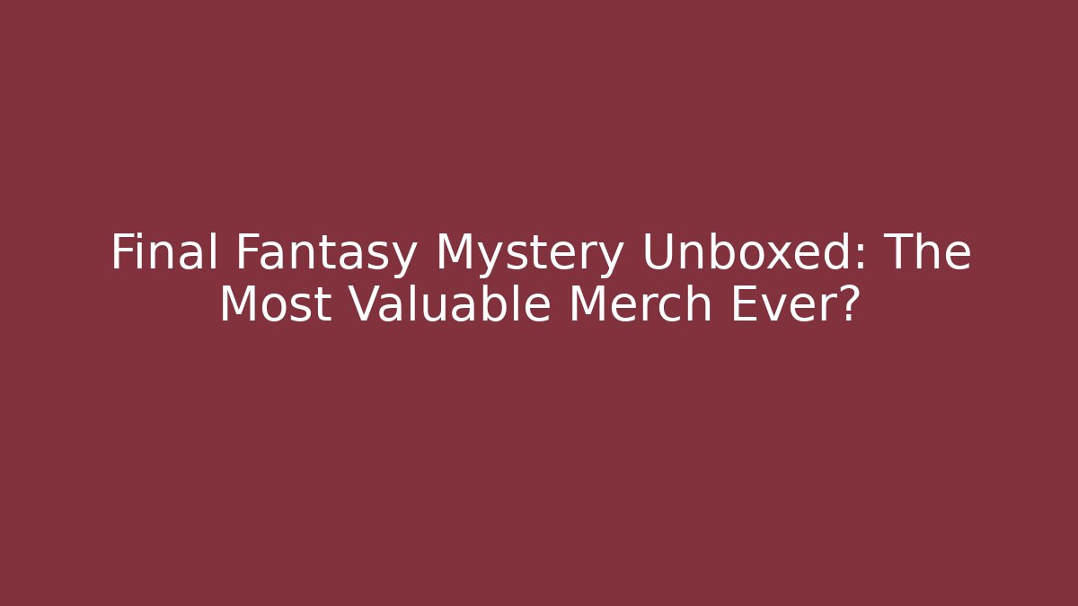 Final Fantasy Mystery Unboxed: The Most Valuable Merch Ever?