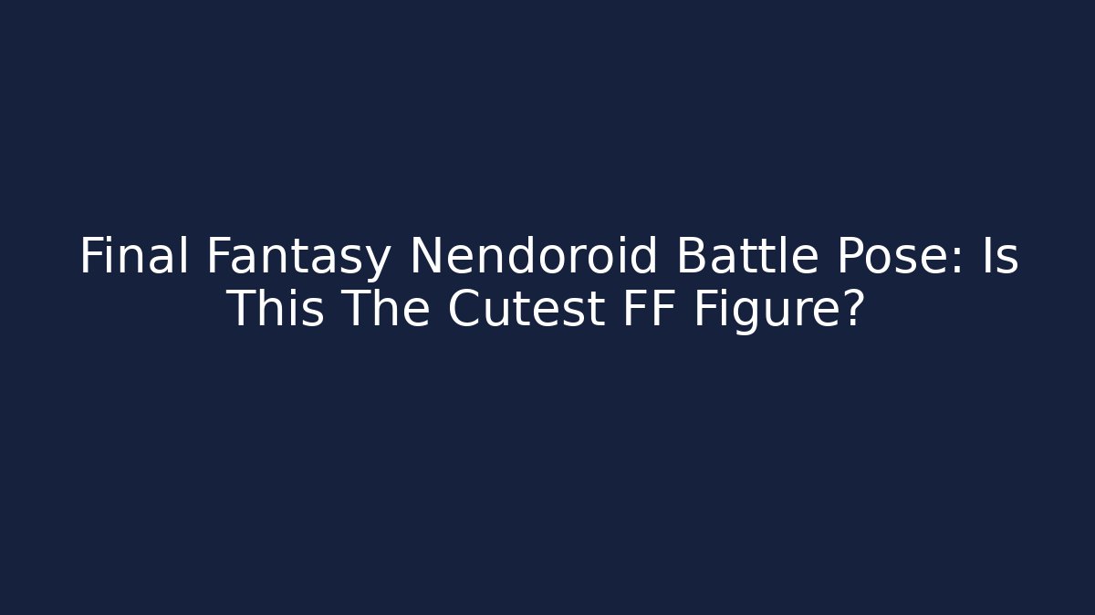 Final Fantasy Nendoroid Battle Pose: Is This The Cutest FF Figure?