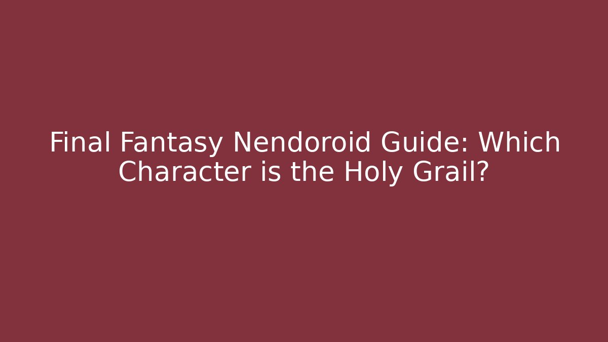 Final Fantasy Nendoroid Guide: Which Character is the Holy Grail?