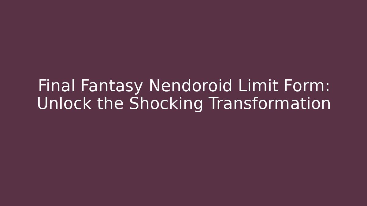 Final Fantasy Nendoroid Limit Form: Unlock the Shocking Transformation