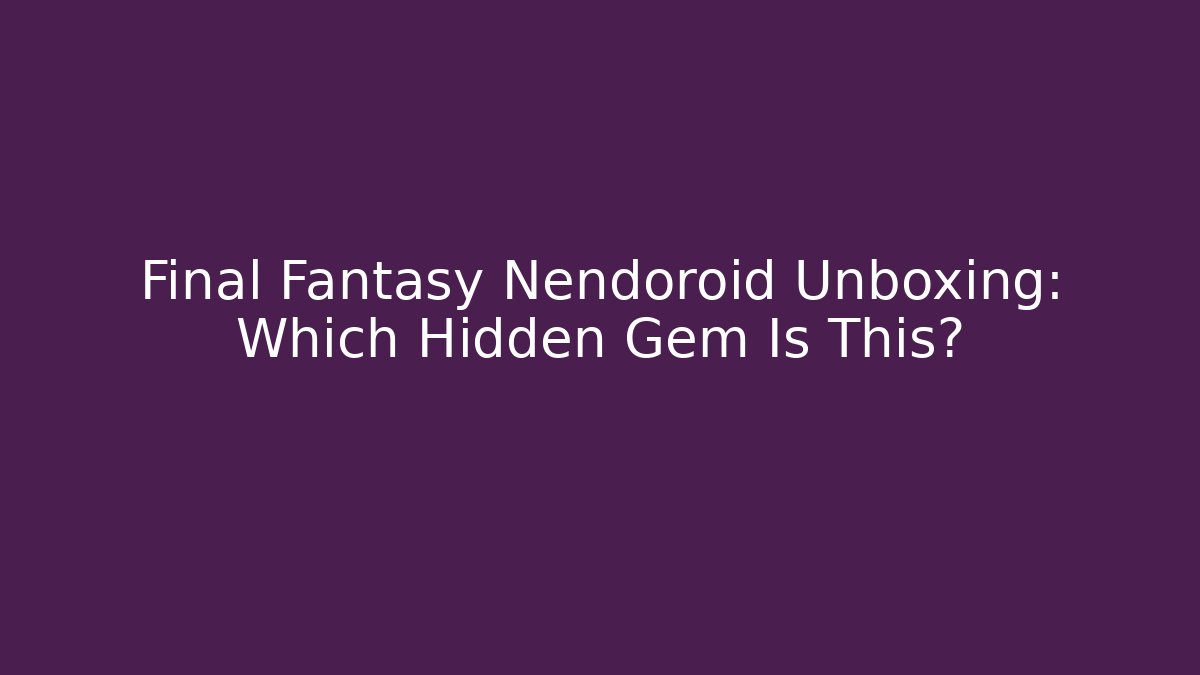 Final Fantasy Nendoroid Unboxing: Which Hidden Gem Is This?