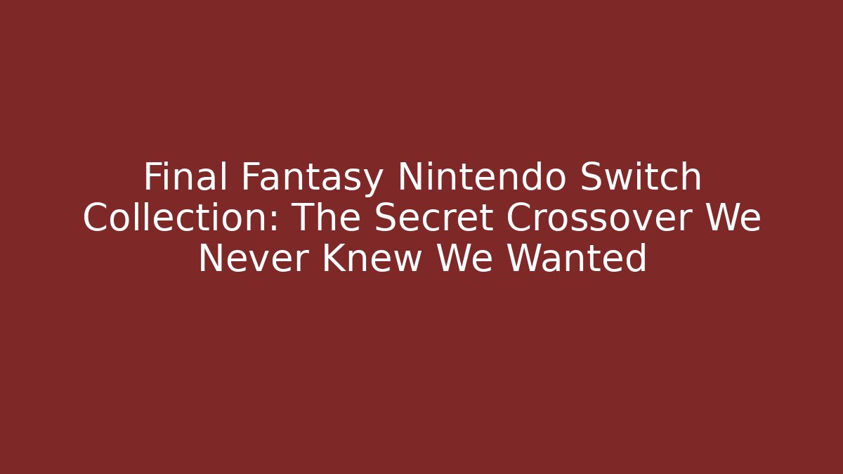 Final Fantasy Nintendo Switch Collection: The Secret Crossover We Never Knew We Wanted