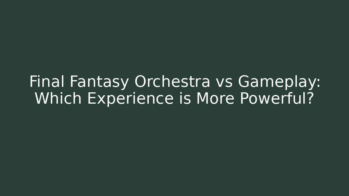 Final Fantasy Orchestra vs Gameplay: Which Experience is More Powerful?