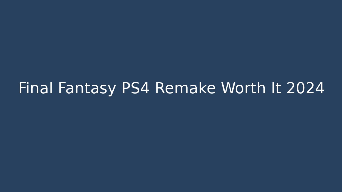 Final Fantasy PS4 Remake Worth It 2024