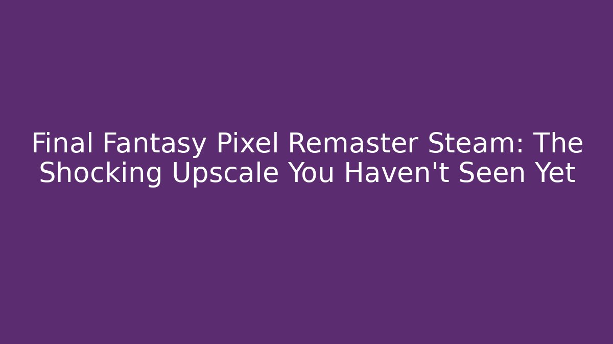 Final Fantasy Pixel Remaster Steam: The Shocking Upscale You Haven’t Seen Yet - Critter Realm