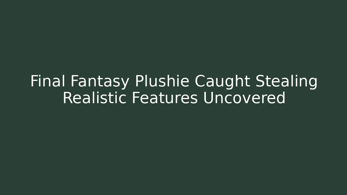 Final Fantasy Plushie Caught Stealing Realistic Features Uncovered