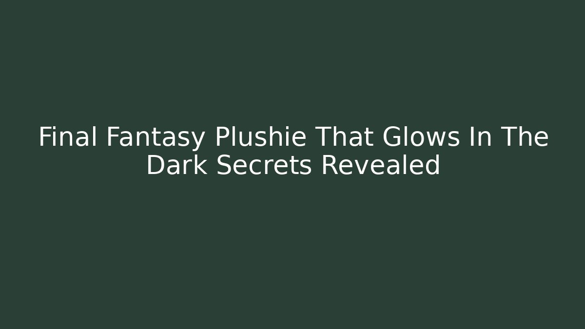 Final Fantasy Plushie That Glows In The Dark Secrets Revealed - Critter Realm