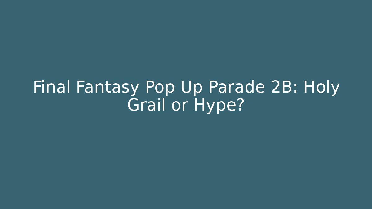 Final Fantasy Pop Up Parade 2B: Holy Grail or Hype?