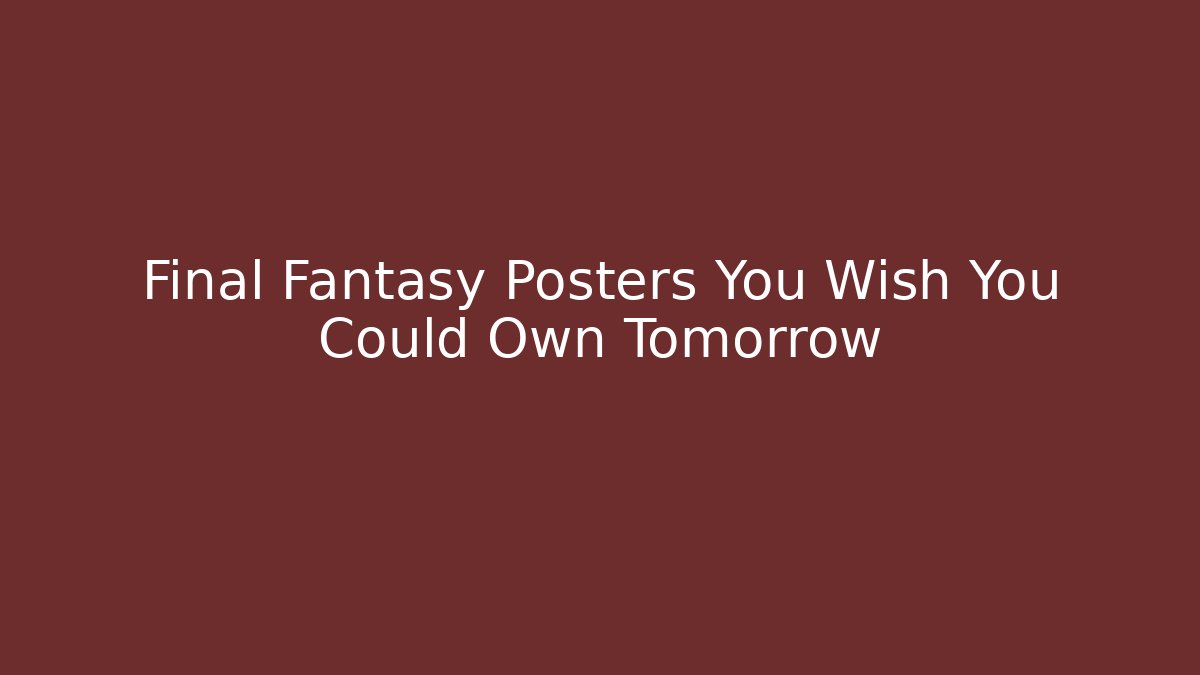 Final Fantasy Posters You Wish You Could Own Tomorrow