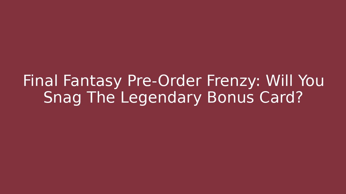 Final Fantasy Pre-Order Frenzy: Will You Snag The Legendary Bonus Card?