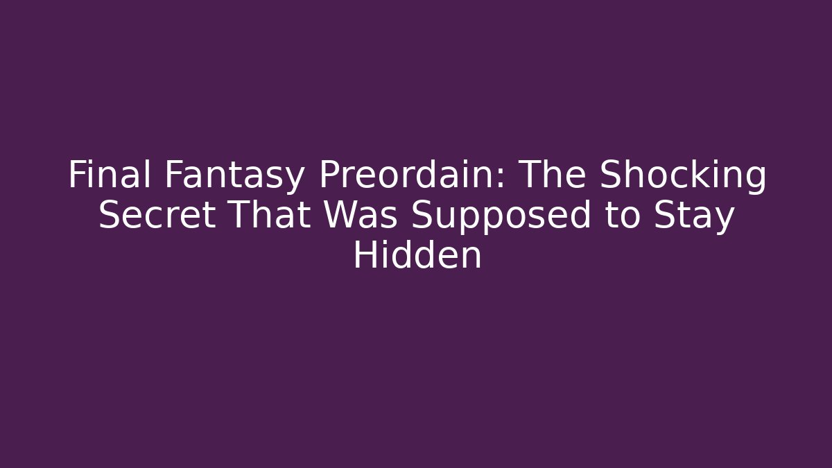Final Fantasy Preordain: The Shocking Secret That Was Supposed to Stay Hidden