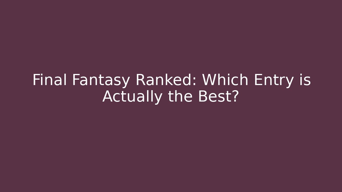 Final Fantasy Ranked: Which Entry is Actually the Best?
