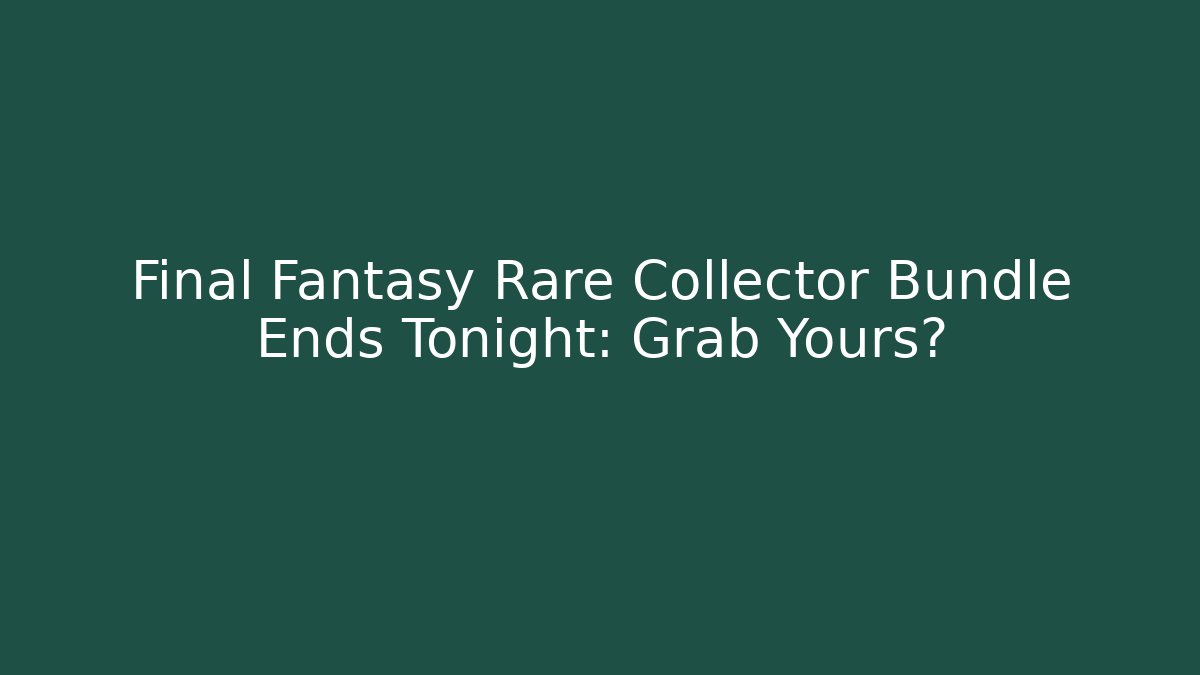 Final Fantasy Rare Collector Bundle Ends Tonight: Grab Yours?