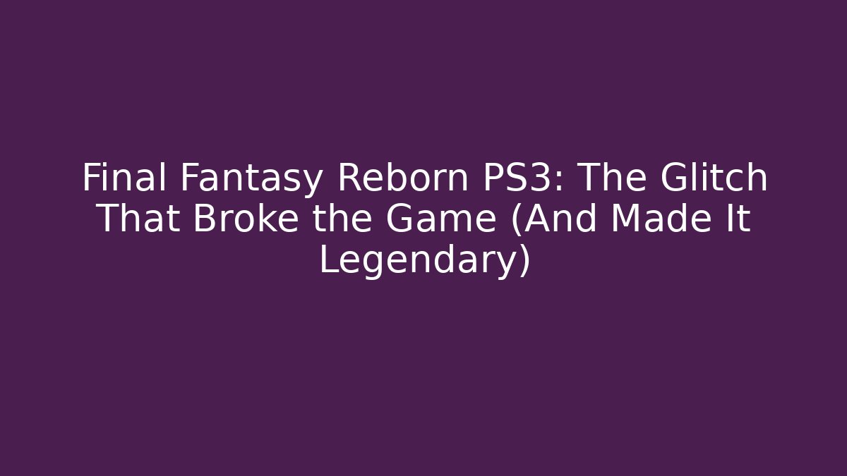 Final Fantasy Reborn PS3: The Glitch That Broke the Game (And Made It Legendary)