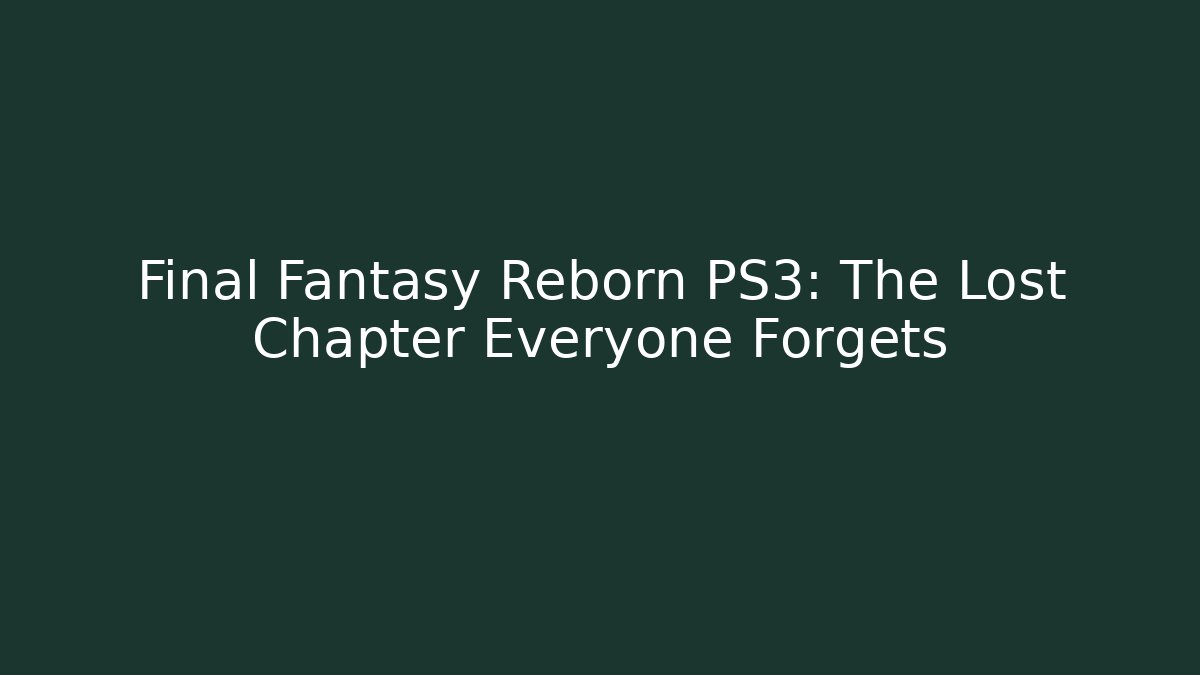 Final Fantasy Reborn PS3: The Lost Chapter Everyone Forgets