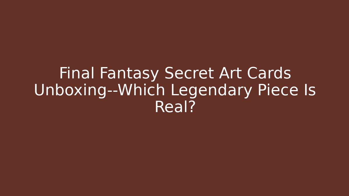 Final Fantasy Secret Art Cards Unboxing—Which Legendary Piece Is Real?