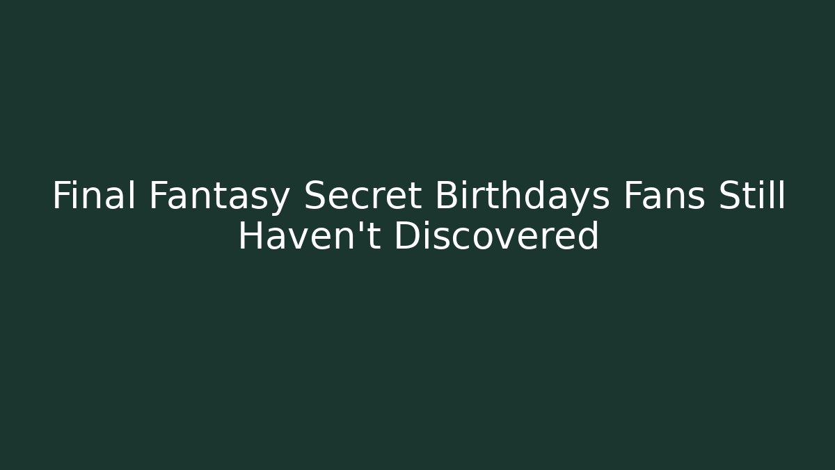 Final Fantasy Secret Birthdays Fans Still Haven't Discovered