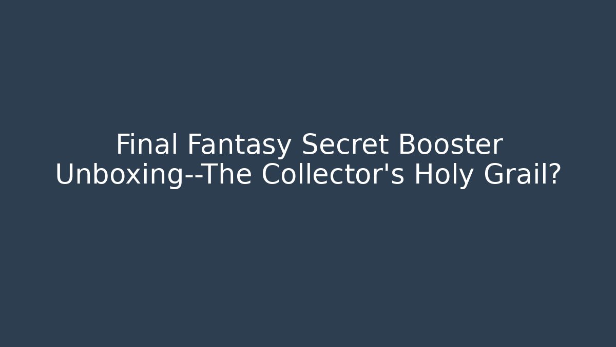 Final Fantasy Secret Booster Unboxing—The Collector’s Holy Grail?