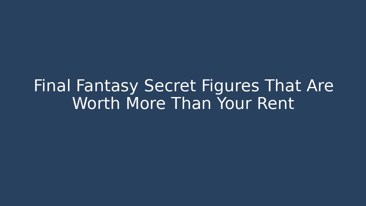 Final Fantasy Secret Figures That Are Worth More Than Your Rent