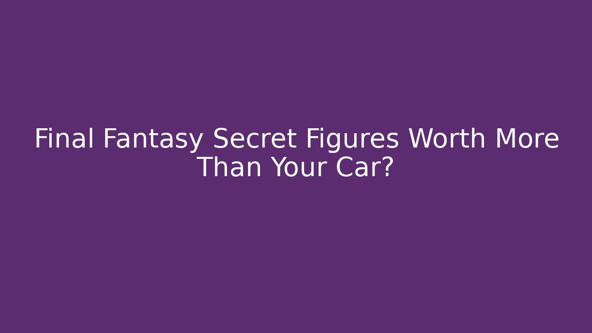 Final Fantasy Secret Figures Worth More Than Your Car?