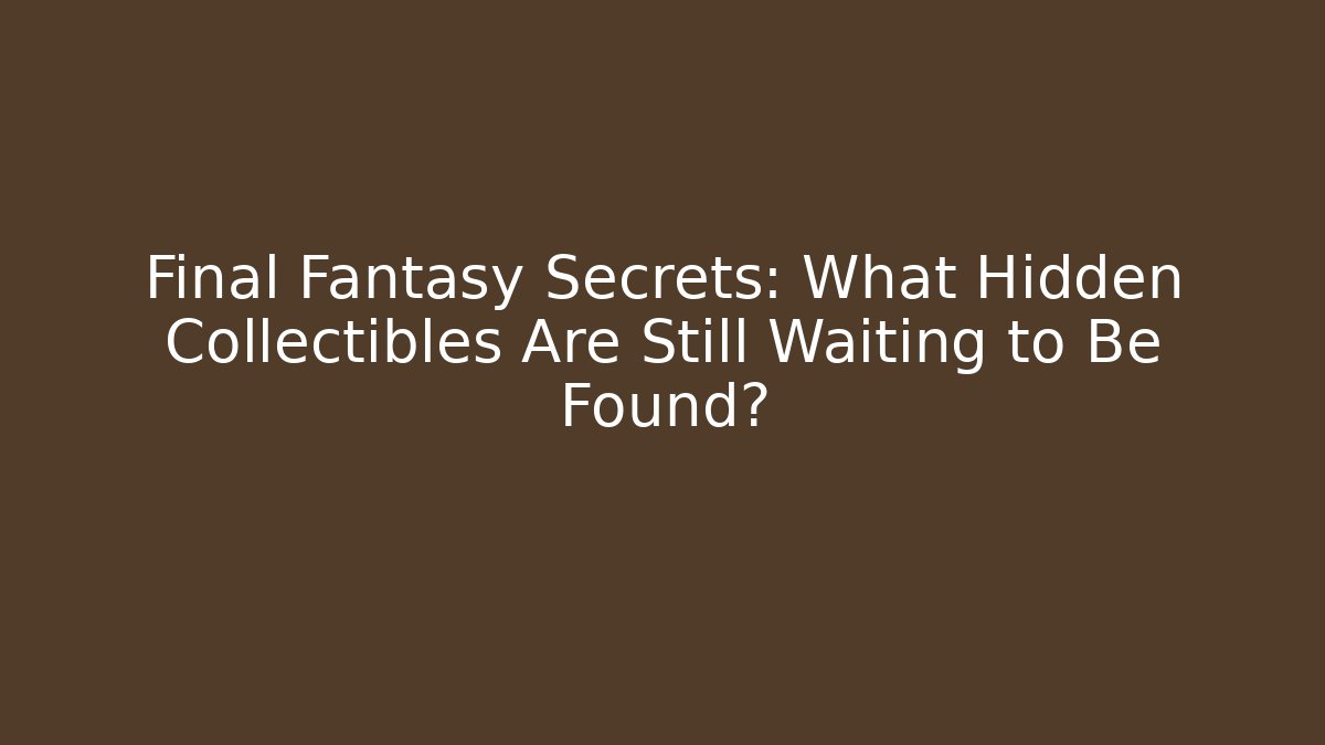Final Fantasy Secrets: What Hidden Collectibles Are Still Waiting to Be Found?