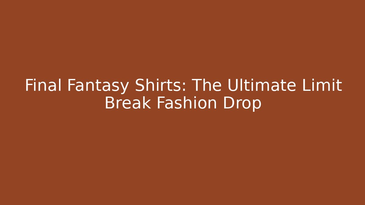 Final Fantasy Shirts: The Ultimate Limit Break Fashion Drop