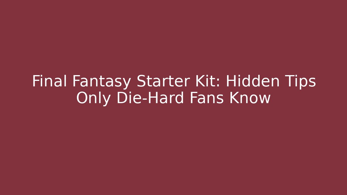 Final Fantasy Starter Kit: Hidden Tips Only Die-Hard Fans Know