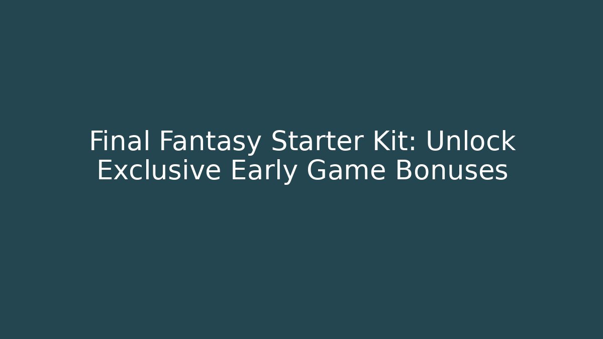 Final Fantasy Starter Kit: Unlock Exclusive Early Game Bonuses