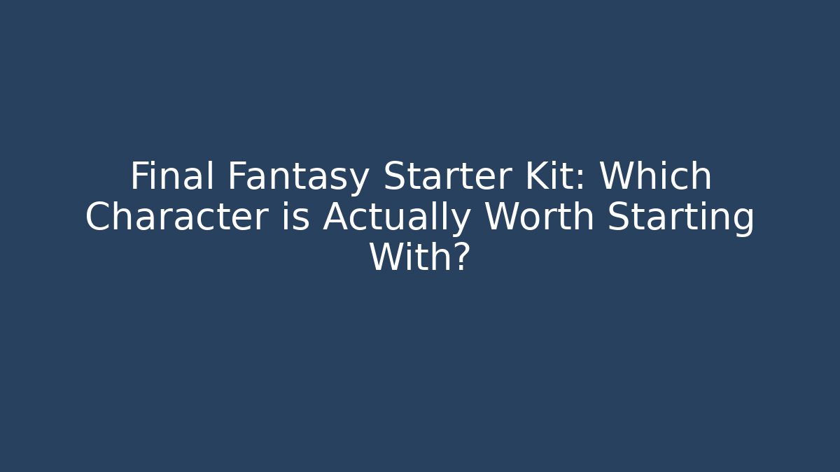 Final Fantasy Starter Kit: Which Character is Actually Worth Starting With?
