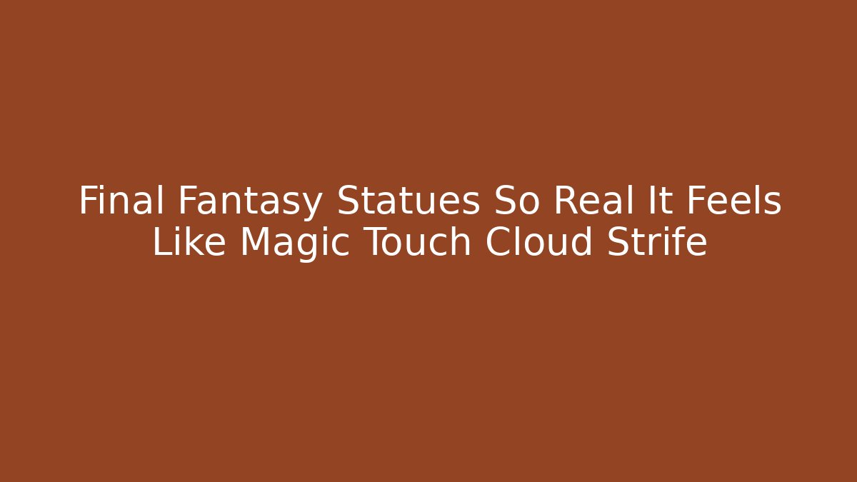 Final Fantasy Statues So Real It Feels Like Magic Touch Cloud Strife