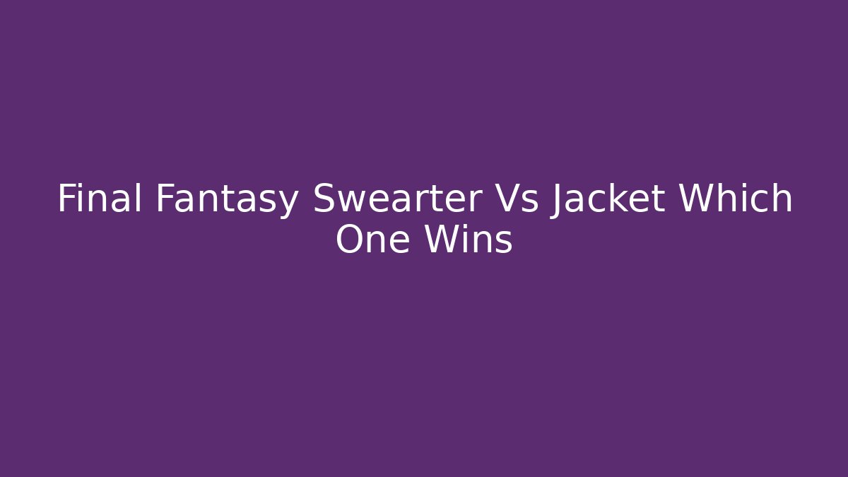 Final Fantasy Swearter Vs Jacket Which One Wins