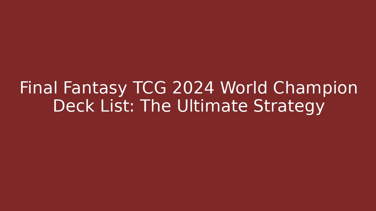 Final Fantasy TCG 2024 World Champion Deck List: The Ultimate Strategy