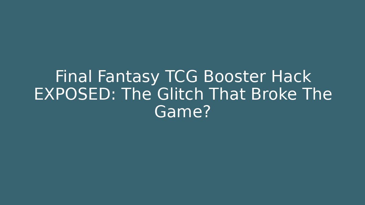 Final Fantasy TCG Booster Hack EXPOSED: The Glitch That Broke The Game?