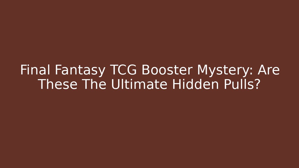 Final Fantasy TCG Booster Mystery: Are These The Ultimate Hidden Pulls?