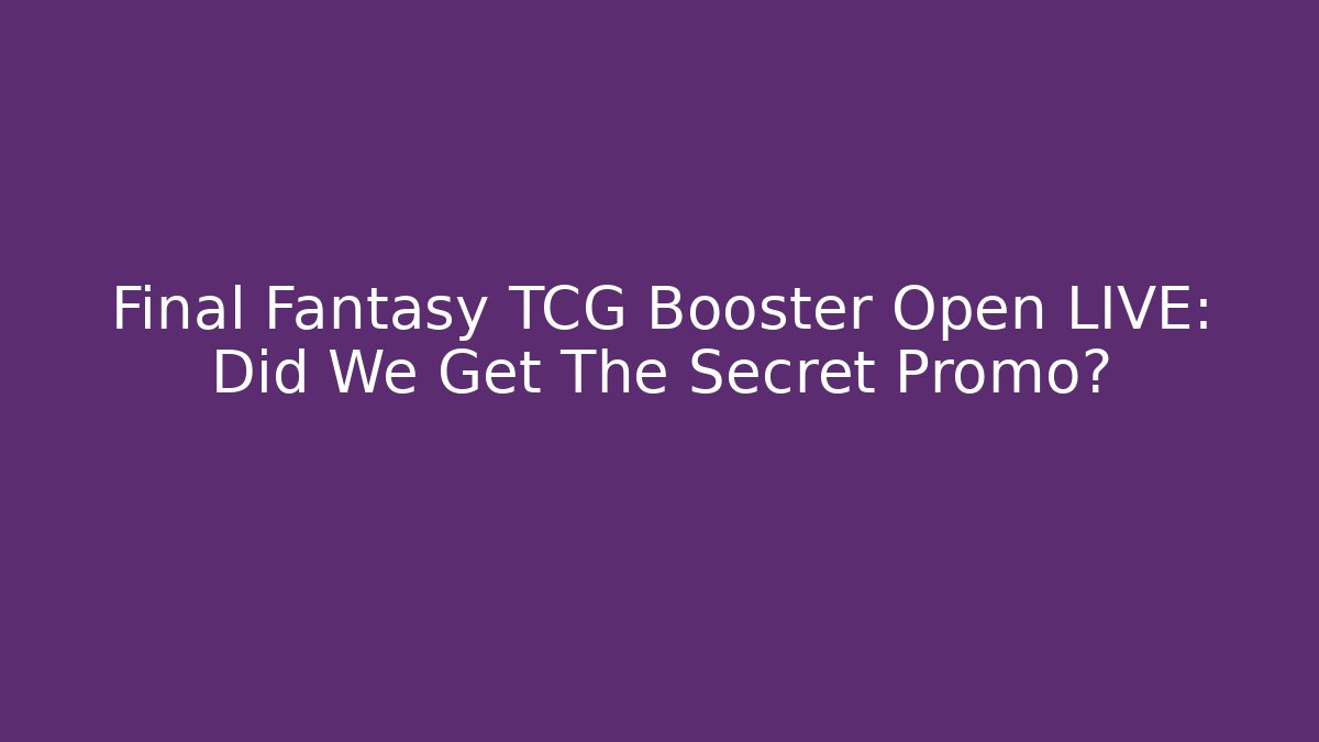 Final Fantasy TCG Booster Open LIVE: Did We Get The Secret Promo?