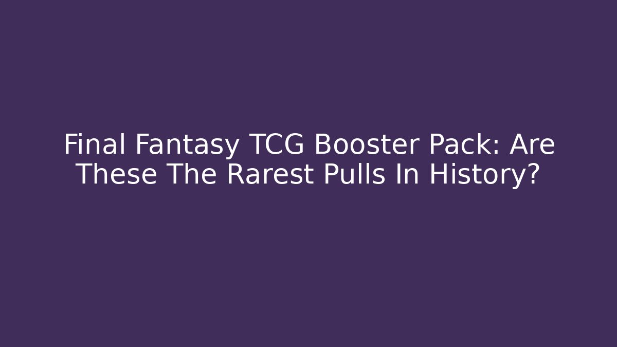 Final Fantasy TCG Booster Pack: Are These The Rarest Pulls In History?