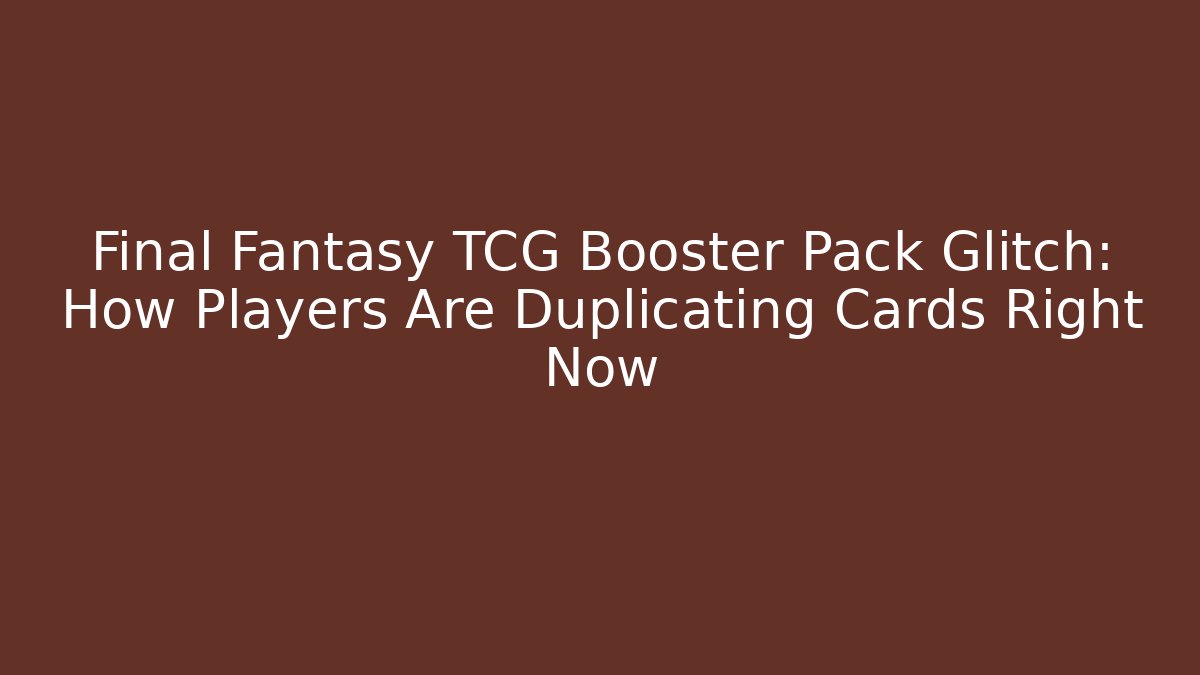 Final Fantasy TCG Booster Pack Glitch: How Players Are Duplicating Cards Right Now