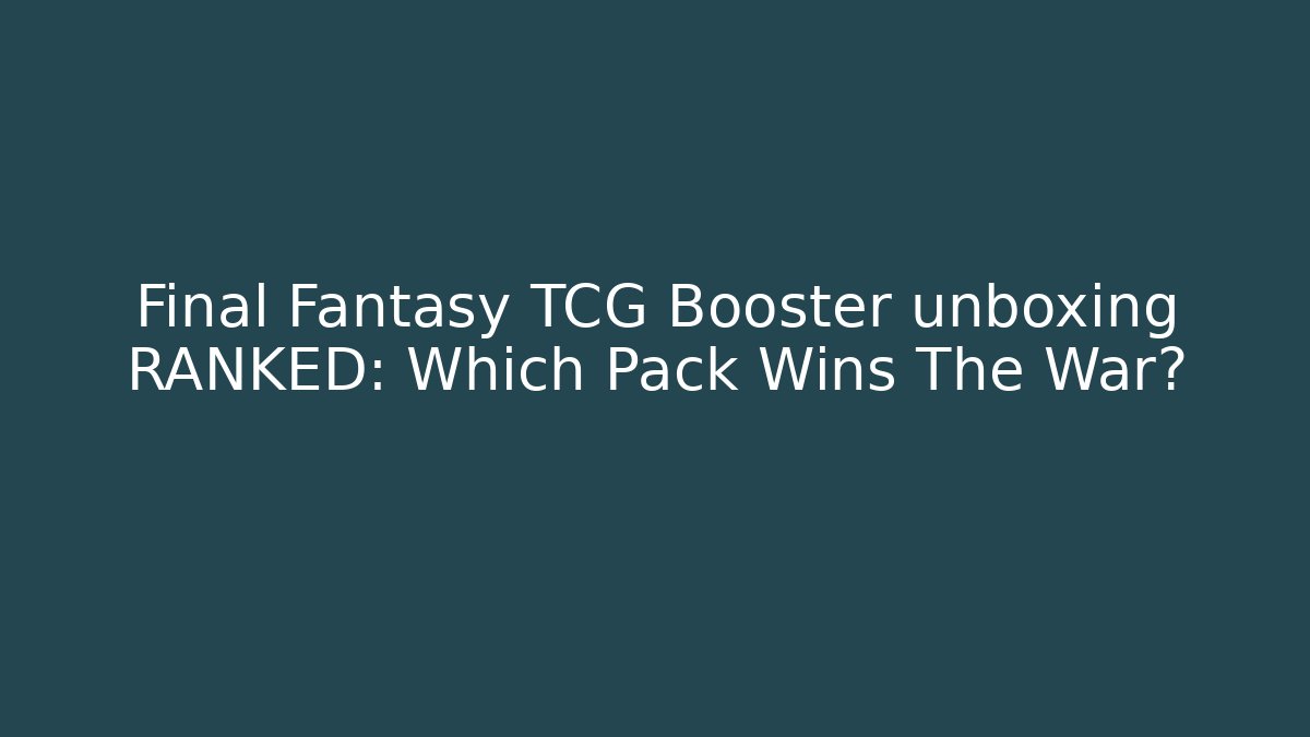 Final Fantasy TCG Booster unboxing RANKED: Which Pack Wins The War?