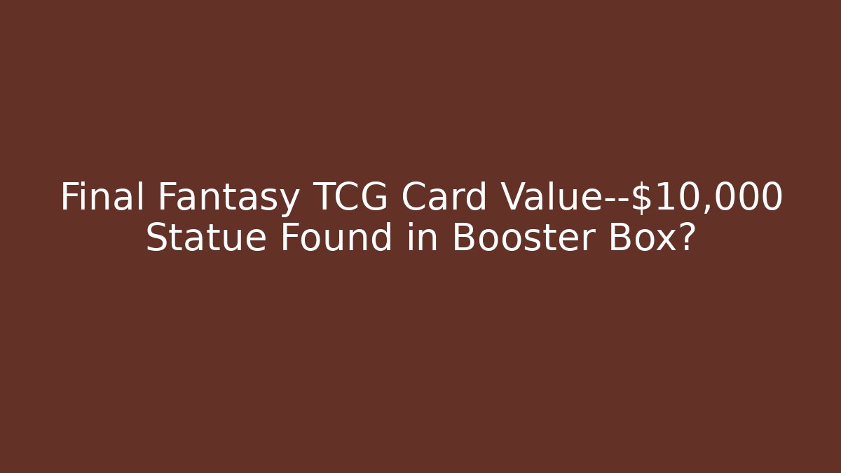 Final Fantasy TCG Card Value—$10,000 Statue Found in Booster Box?